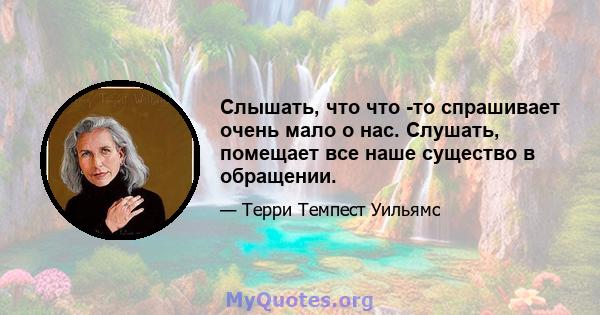 Слышать, что что -то спрашивает очень мало о нас. Слушать, помещает все наше существо в обращении.