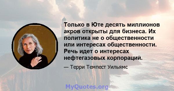 Только в Юте десять миллионов акров открыты для бизнеса. Их политика не о общественности или интересах общественности. Речь идет о интересах нефтегазовых корпораций.