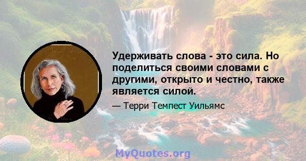 Удерживать слова - это сила. Но поделиться своими словами с другими, открыто и честно, также является силой.