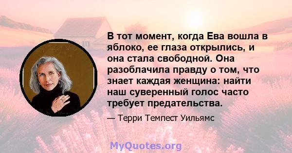 В тот момент, когда Ева вошла в яблоко, ее глаза открылись, и она стала свободной. Она разоблачила правду о том, что знает каждая женщина: найти наш суверенный голос часто требует предательства.