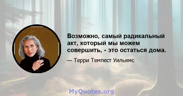 Возможно, самый радикальный акт, который мы можем совершить, - это остаться дома.