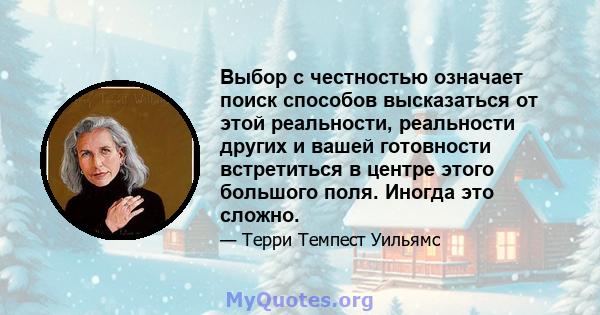 Выбор с честностью означает поиск способов высказаться от этой реальности, реальности других и вашей готовности встретиться в центре этого большого поля. Иногда это сложно.