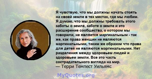 Я чувствую, что мы должны начать стоять на своей земле в тех местах, где мы любим. Я думаю, что мы должны требовать этого заботы о земле, заботе о земле и это расширение сообщества, о котором мы говорили, не является