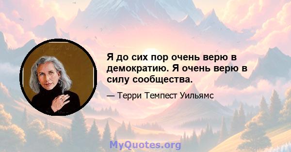 Я до сих пор очень верю в демократию. Я очень верю в силу сообщества.