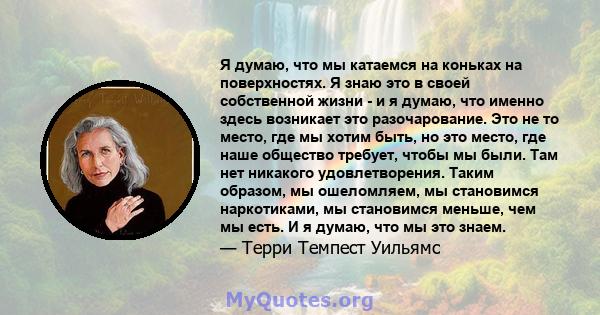 Я думаю, что мы катаемся на коньках на поверхностях. Я знаю это в своей собственной жизни - и я думаю, что именно здесь возникает это разочарование. Это не то место, где мы хотим быть, но это место, где наше общество