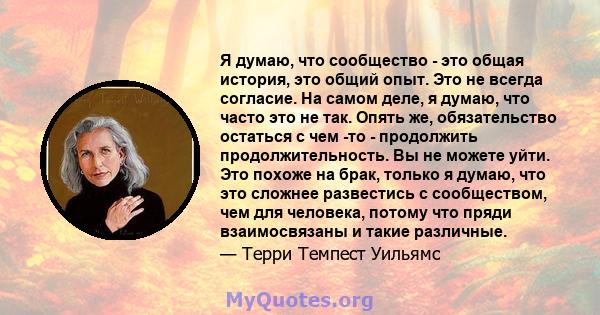 Я думаю, что сообщество - это общая история, это общий опыт. Это не всегда согласие. На самом деле, я думаю, что часто это не так. Опять же, обязательство остаться с чем -то - продолжить продолжительность. Вы не можете