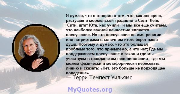 Я думаю, что я говорил о том, что, как женщина, растущая в мормонской традиции в Солт -Лейк -Сити, штат Юта, нас учили - и мы все еще считаем, что наиболее важной ценностью является послушание. Но это послушание во имя