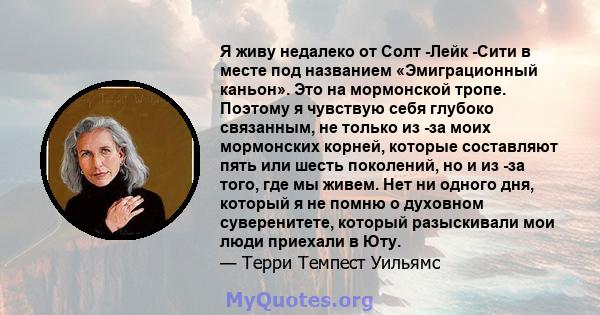 Я живу недалеко от Солт -Лейк -Сити в месте под названием «Эмиграционный каньон». Это на мормонской тропе. Поэтому я чувствую себя глубоко связанным, не только из -за моих мормонских корней, которые составляют пять или