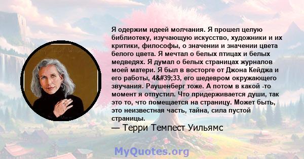 Я одержим идеей молчания. Я прошел целую библиотеку, изучающую искусство, художники и их критики, философы, о значении и значении цвета белого цвета. Я мечтал о белых птицах и белых медведях. Я думал о белых страницах