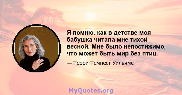 Я помню, как в детстве моя бабушка читала мне тихой весной. Мне было непостижимо, что может быть мир без птиц.