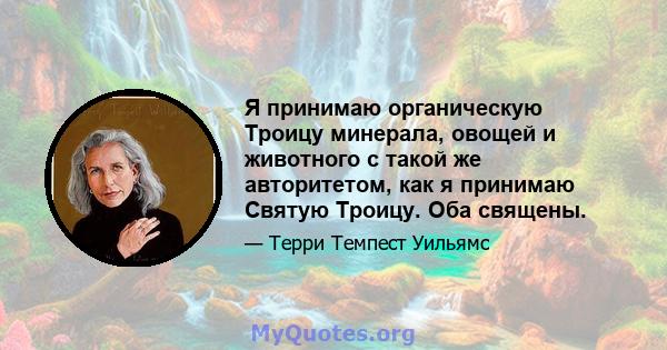 Я принимаю органическую Троицу минерала, овощей и животного с такой же авторитетом, как я принимаю Святую Троицу. Оба священы.