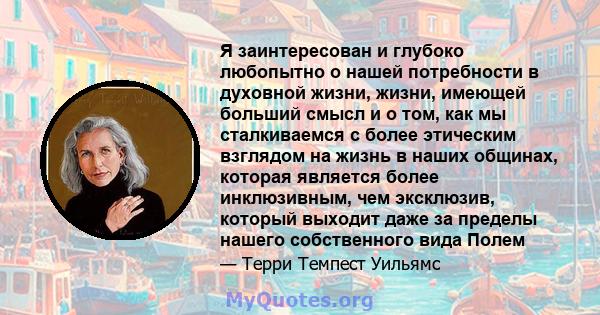 Я заинтересован и глубоко любопытно о нашей потребности в духовной жизни, жизни, имеющей больший смысл и о том, как мы сталкиваемся с более этическим взглядом на жизнь в наших общинах, которая является более