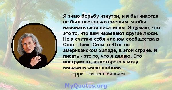 Я знаю борьбу изнутри, и я бы никогда не был настолько смелым, чтобы называть себя писателем. Я думаю, что это то, что вам называют другие люди. Но я считаю себя членом сообщества в Солт -Лейк -Сити, в Юте, на