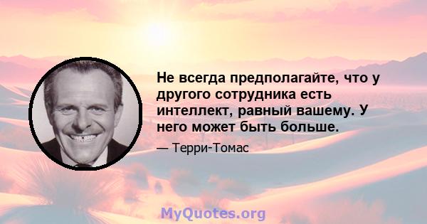 Не всегда предполагайте, что у другого сотрудника есть интеллект, равный вашему. У него может быть больше.