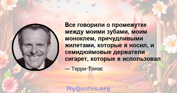 Все говорили о промежутке между моими зубами, моим моноклем, причудливыми жилетами, которые я носил, и семидюймовые держатели сигарет, которые я использовал