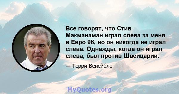 Все говорят, что Стив Макманаман играл слева за меня в Евро 96, но он никогда не играл слева. Однажды, когда он играл слева, был против Швейцарии.