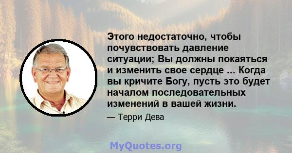 Этого недостаточно, чтобы почувствовать давление ситуации; Вы должны покаяться и изменить свое сердце ... Когда вы кричите Богу, пусть это будет началом последовательных изменений в вашей жизни.