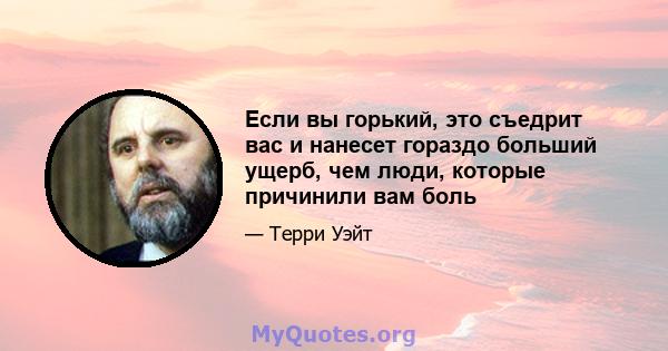 Если вы горький, это съедрит вас и нанесет гораздо больший ущерб, чем люди, которые причинили вам боль