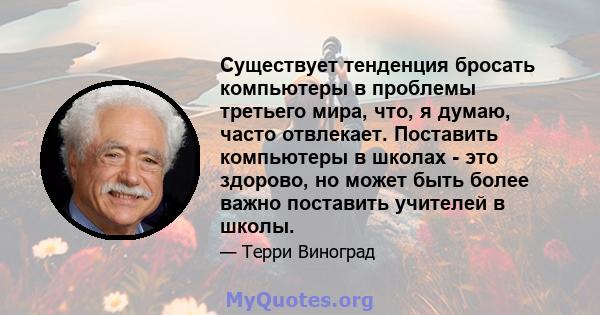 Существует тенденция бросать компьютеры в проблемы третьего мира, что, я думаю, часто отвлекает. Поставить компьютеры в школах - это здорово, но может быть более важно поставить учителей в школы.