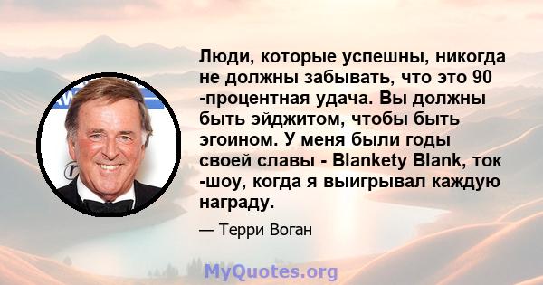 Люди, которые успешны, никогда не должны забывать, что это 90 -процентная удача. Вы должны быть эйджитом, чтобы быть эгоином. У меня были годы своей славы - Blankety Blank, ток -шоу, когда я выигрывал каждую награду.