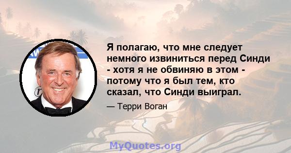 Я полагаю, что мне следует немного извиниться перед Синди - хотя я не обвиняю в этом - потому что я был тем, кто сказал, что Синди выиграл.