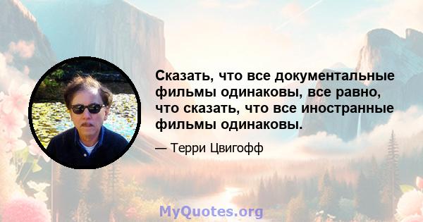 Сказать, что все документальные фильмы одинаковы, все равно, что сказать, что все иностранные фильмы одинаковы.