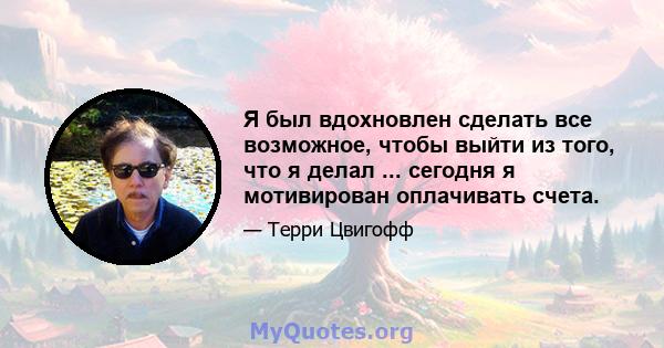 Я был вдохновлен сделать все возможное, чтобы выйти из того, что я делал ... сегодня я мотивирован оплачивать счета.