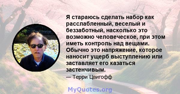 Я стараюсь сделать набор как расслабленный, веселый и беззаботный, насколько это возможно человеческое, при этом иметь контроль над вещами. Обычно это напряжение, которое наносит ущерб выступлению или заставляет его