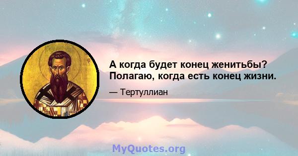 А когда будет конец женитьбы? Полагаю, когда есть конец жизни.