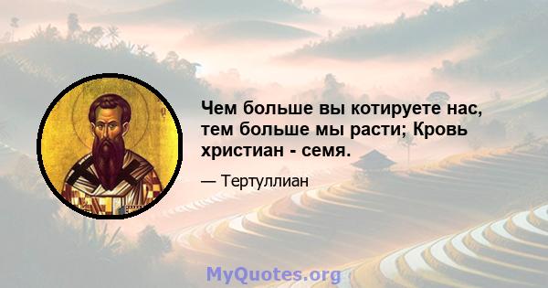 Чем больше вы котируете нас, тем больше мы расти; Кровь христиан - семя.