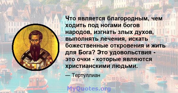 Что является благородным, чем ходить под ногами богов народов, изгнать злых духов, выполнять лечения, искать божественные откровения и жить для Бога? Это удовольствия - это очки - которые являются христианскими людьми.