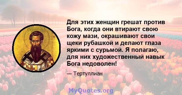 Для этих женщин грешат против Бога, когда они втирают свою кожу мази, окрашивают свои щеки рубашкой и делают глаза яркими с сурьмой. Я полагаю, для них художественный навык Бога недоволен!