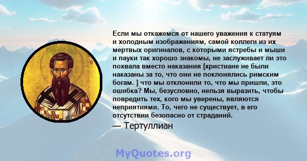 Если мы откажемся от нашего уважения к статуям и холодным изображениям, самой коллеги из их мертвых оригиналов, с которыми ястребы и мыши и пауки так хорошо знакомы, не заслуживает ли это похвала вместо наказания