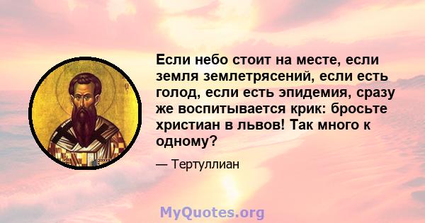 Если небо стоит на месте, если земля землетрясений, если есть голод, если есть эпидемия, сразу же воспитывается крик: бросьте христиан в львов! Так много к одному?