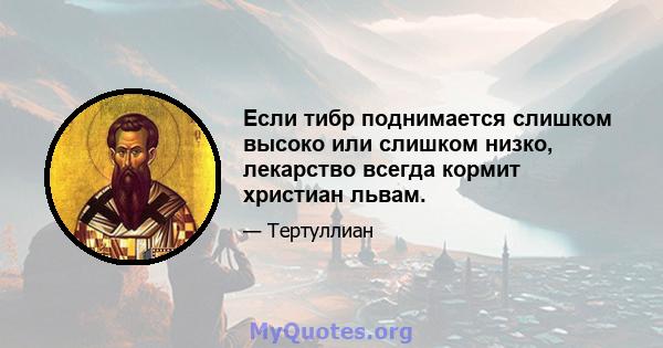 Если тибр поднимается слишком высоко или слишком низко, лекарство всегда кормит христиан львам.