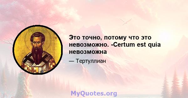 Это точно, потому что это невозможно. -Certum est quia невозможна