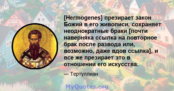 [Hermogenes] презирает закон Божий в его живописи, сохраняет неоднократные браки [почти наверняка ссылка на повторное брак после развода или, возможно, даже вдов ссылка], и все же презирает это в отношении его искусства.