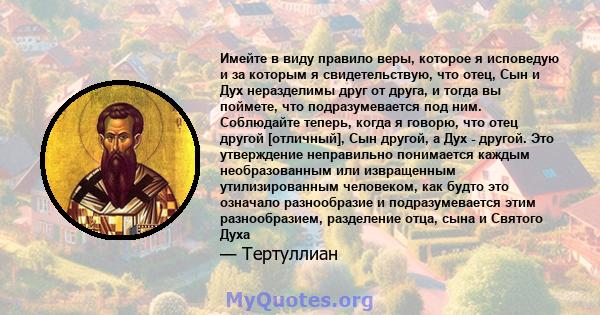 Имейте в виду правило веры, которое я исповедую и за которым я свидетельствую, что отец, Сын и Дух неразделимы друг от друга, и тогда вы поймете, что подразумевается под ним. Соблюдайте теперь, когда я говорю, что отец