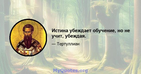 Истина убеждает обучение, но не учит, убеждая.