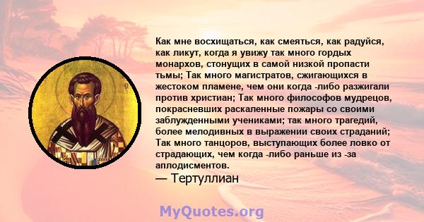 Как мне восхищаться, как смеяться, как радуйся, как ликут, когда я увижу так много гордых монархов, стонущих в самой низкой пропасти тьмы; Так много магистратов, сжигающихся в жестоком пламене, чем они когда -либо