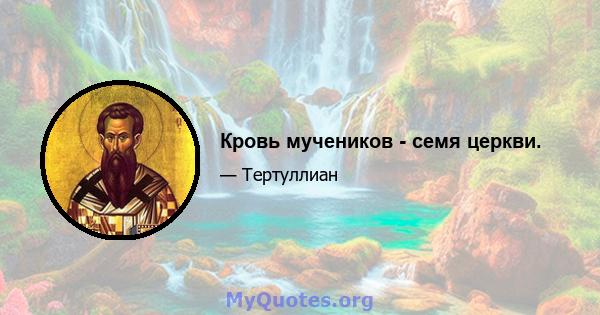 Кровь мучеников - семя церкви.