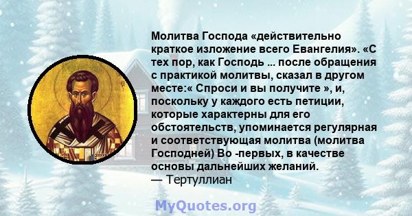 Молитва Господа «действительно краткое изложение всего Евангелия». «С тех пор, как Господь ... после обращения с практикой молитвы, сказал в другом месте:« Спроси и вы получите », и, поскольку у каждого есть петиции,