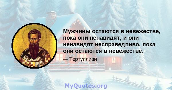 Мужчины остаются в невежестве, пока они ненавидят, и они ненавидят несправедливо, пока они остаются в невежестве.