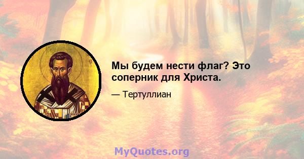 Мы будем нести флаг? Это соперник для Христа.