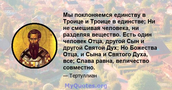 Мы поклоняемся единству в Троице и Троице в единстве; Ни не смешивая человека, ни разделяя вещество. Есть один человек Отца, другой Сын и другой Святой Дух; Но Божества Отца, и Сына и Святого Духа, все; Слава равна,