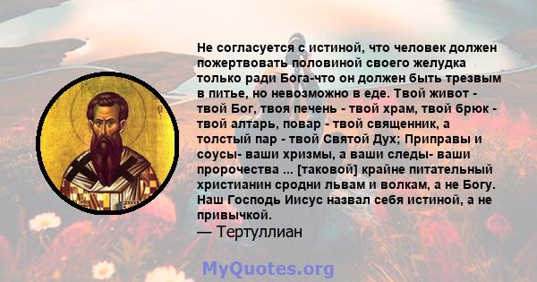 Не согласуется с истиной, что человек должен пожертвовать половиной своего желудка только ради Бога-что он должен быть трезвым в питье, но невозможно в еде. Твой живот - твой Бог, твоя печень - твой храм, твой брюк -