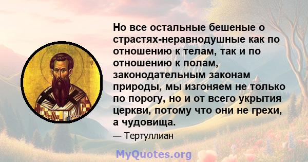 Но все остальные бешеные о страстях-неравнодушные как по отношению к телам, так и по отношению к полам, законодательным законам природы, мы изгоняем не только по порогу, но и от всего укрытия церкви, потому что они не