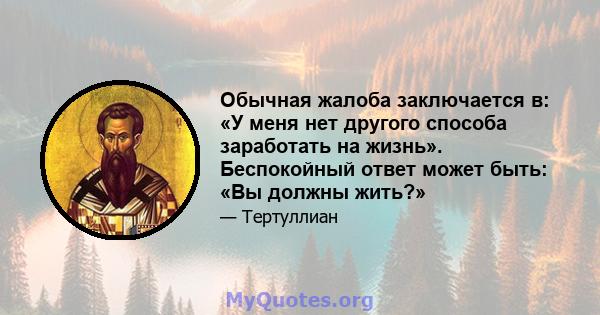 Обычная жалоба заключается в: «У меня нет другого способа заработать на жизнь». Беспокойный ответ может быть: «Вы должны жить?»