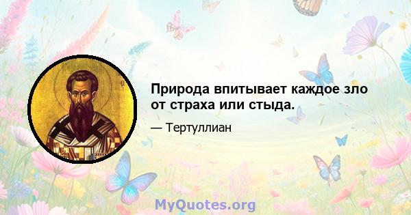 Природа впитывает каждое зло от страха или стыда.