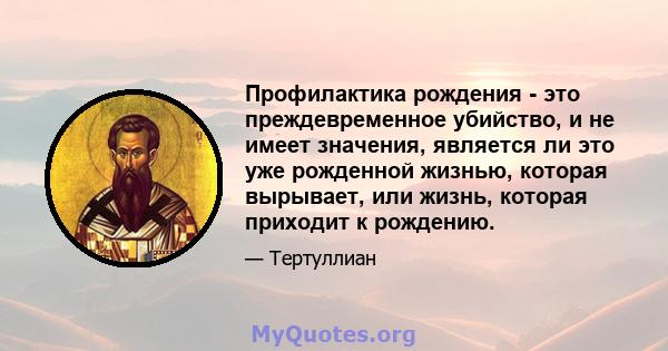 Профилактика рождения - это преждевременное убийство, и не имеет значения, является ли это уже рожденной жизнью, которая вырывает, или жизнь, которая приходит к рождению.